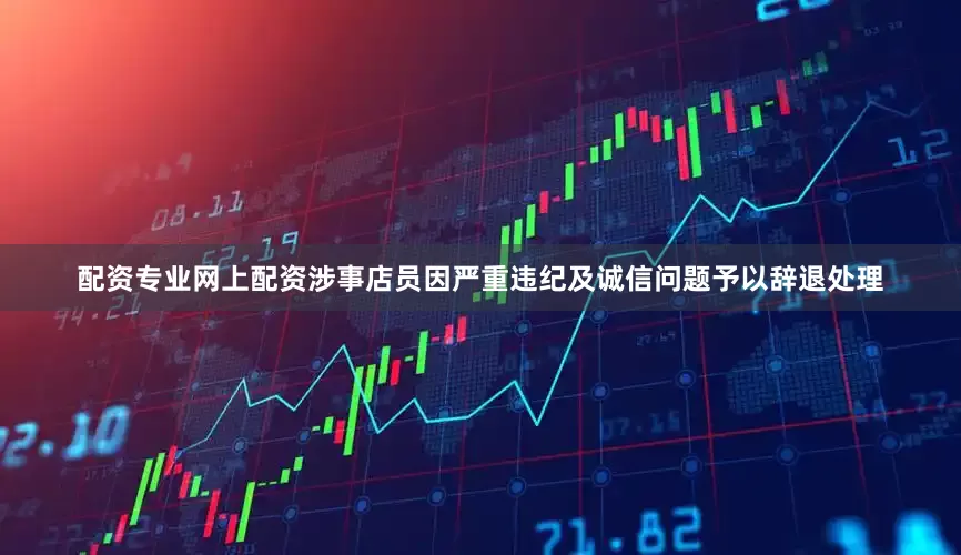 配资专业网上配资涉事店员因严重违纪及诚信问题予以辞退处理