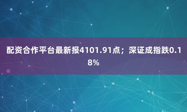 配资合作平台最新报4101.91点；深证成指跌0.18%