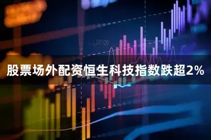 股票场外配资恒生科技指数跌超2%