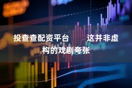 投查查配资平台        这并非虚构的戏剧夸张
