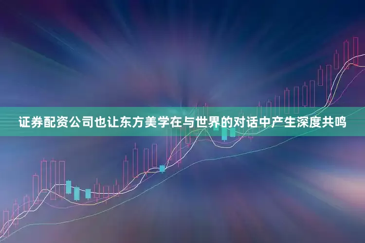 证券配资公司也让东方美学在与世界的对话中产生深度共鸣