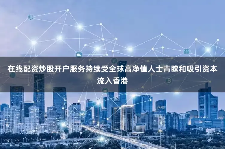 在线配资炒股开户服务持续受全球高净值人士青睐和吸引资本流入香港